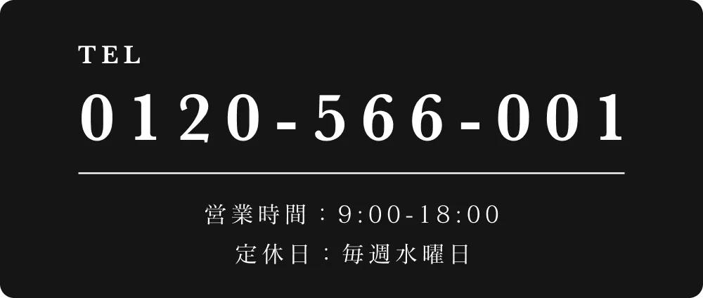 TEL: 0120-566-001 営業時間：9:00 - 18:00 、定休日：毎週水曜日